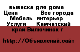 вывеска для дома › Цена ­ 3 500 - Все города Мебель, интерьер » Услуги   . Камчатский край,Вилючинск г.